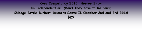 Text Box: Core Competency 2010: Horror Show An Independent GT (Dont they have to be now?) Chicago Battle Bunker Downers Grove IL October 2nd and 3rd 2010$25